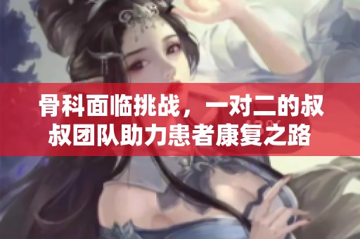 骨科面临挑战，一对二的叔叔团队助力患者康复之路
