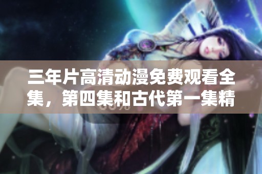 三年片高清动漫免费观看全集，第四集和古代第一集精彩回顾
