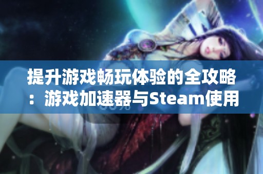 提升游戏畅玩体验的全攻略：游戏加速器与Steam使用技巧揭秘