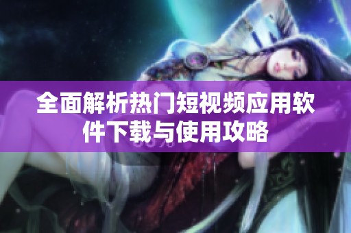 全面解析热门短视频应用软件下载与使用攻略