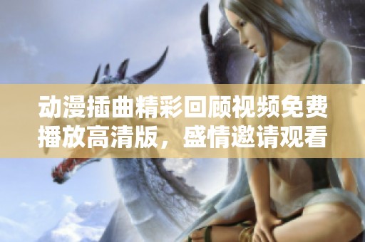 动漫插曲精彩回顾视频免费播放高清版，盛情邀请观看