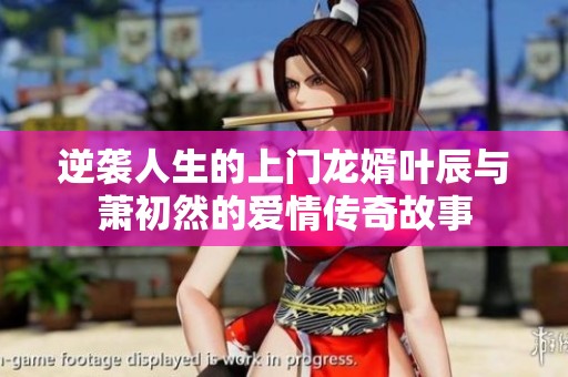 逆袭人生的上门龙婿叶辰与萧初然的爱情传奇故事