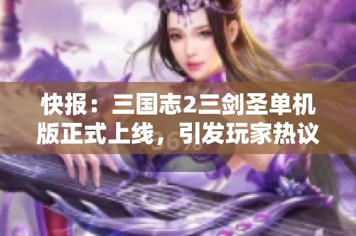 快报：三国志2三剑圣单机版正式上线，引发玩家热议