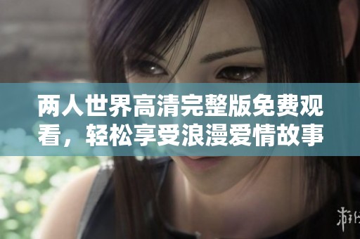 两人世界高清完整版免费观看，轻松享受浪漫爱情故事