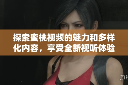 探索蜜桃视频的魅力和多样化内容，享受全新视听体验