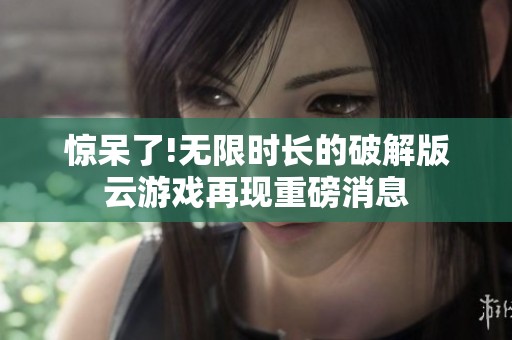 惊呆了!无限时长的破解版云游戏再现重磅消息