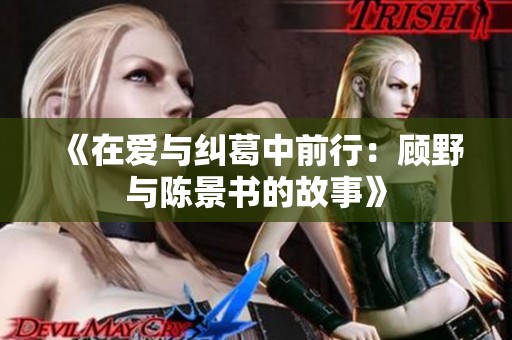 《在爱与纠葛中前行：顾野与陈景书的故事》