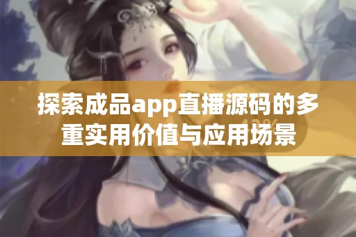 探索成品app直播源码的多重实用价值与应用场景