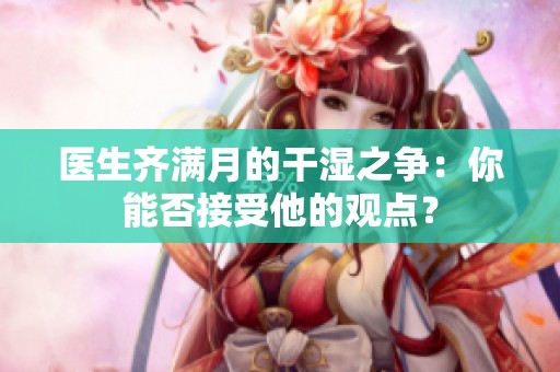 医生齐满月的干湿之争：你能否接受他的观点？