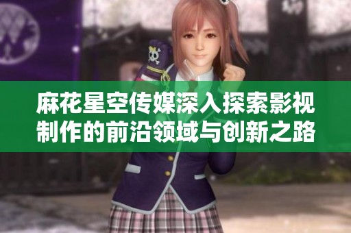麻花星空传媒深入探索影视制作的前沿领域与创新之路