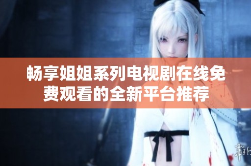 畅享姐姐系列电视剧在线免费观看的全新平台推荐