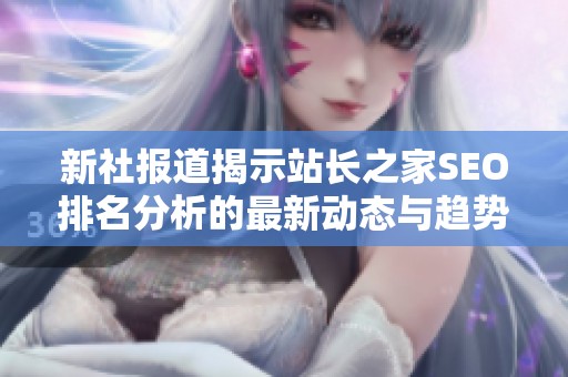 新社报道揭示站长之家SEO排名分析的最新动态与趋势