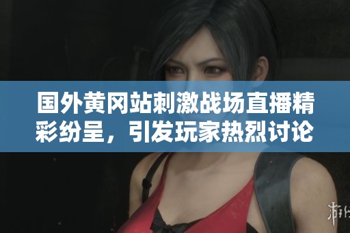 国外黄冈站刺激战场直播精彩纷呈，引发玩家热烈讨论