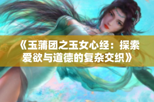 《玉蒲团之玉女心经：探索爱欲与道德的复杂交织》