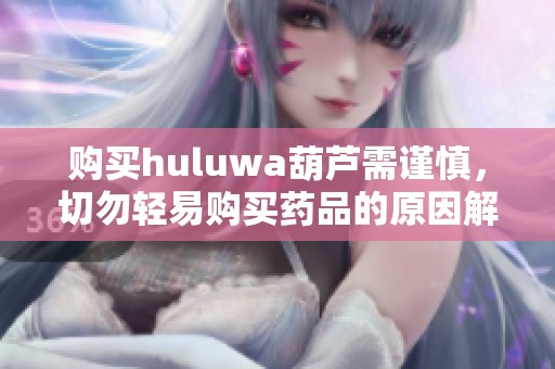 购买huluwa葫芦需谨慎，切勿轻易购买药品的原因解析