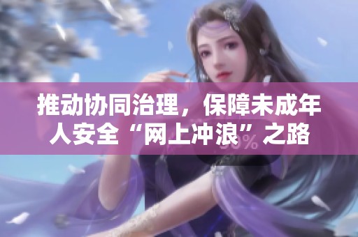 推动协同治理，保障未成年人安全“网上冲浪”之路