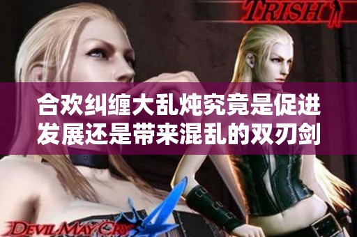 合欢纠缠大乱炖究竟是促进发展还是带来混乱的双刃剑