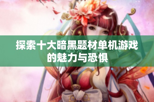 探索十大暗黑题材单机游戏的魅力与恐惧