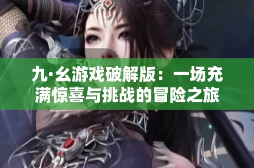九·幺游戏破解版：一场充满惊喜与挑战的冒险之旅