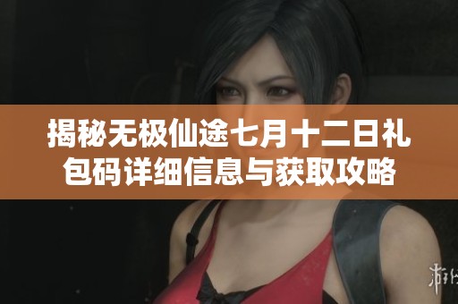 揭秘无极仙途七月十二日礼包码详细信息与获取攻略