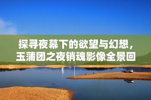 探寻夜幕下的欲望与幻想，玉蒲团之夜销魂影像全景回顾