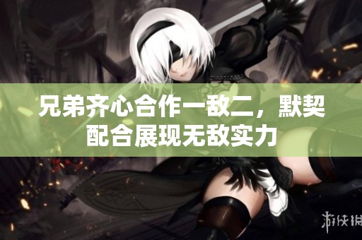兄弟齐心合作一敌二，默契配合展现无敌实力
