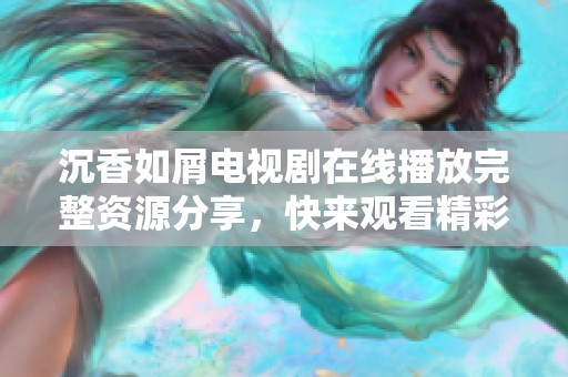 沉香如屑电视剧在线播放完整资源分享，快来观看精彩剧情！