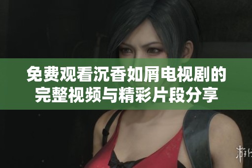 免费观看沉香如屑电视剧的完整视频与精彩片段分享