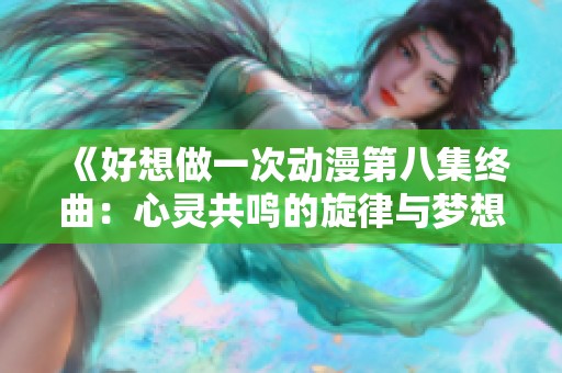 《好想做一次动漫第八集终曲：心灵共鸣的旋律与梦想》