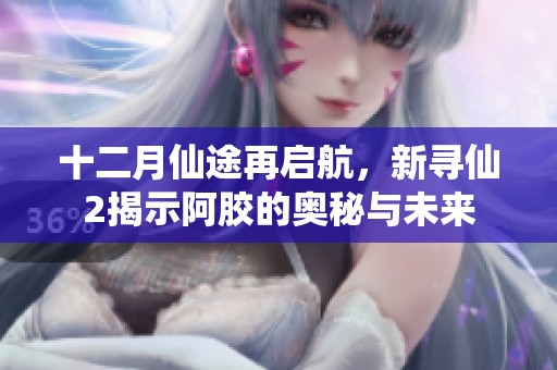 十二月仙途再启航，新寻仙2揭示阿胶的奥秘与未来