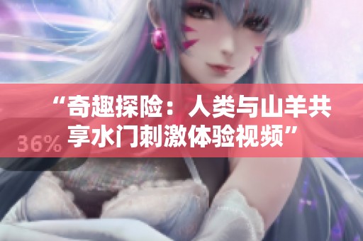 “奇趣探险：人类与山羊共享水门刺激体验视频”