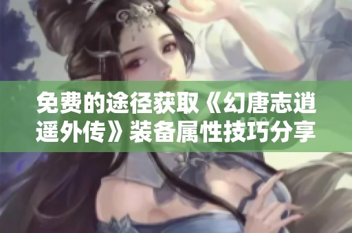 免费的途径获取《幻唐志逍遥外传》装备属性技巧分享