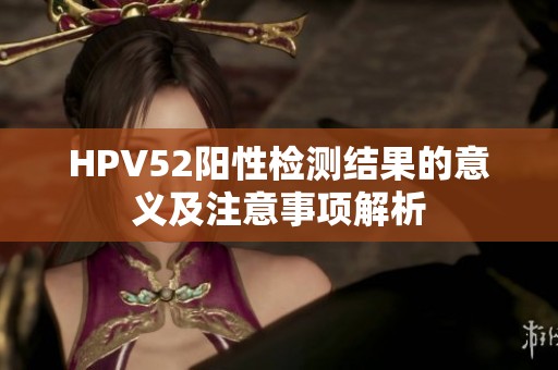 HPV52阳性检测结果的意义及注意事项解析