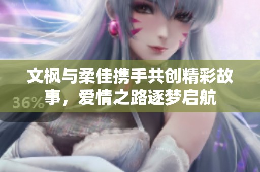 文枫与柔佳携手共创精彩故事，爱情之路逐梦启航