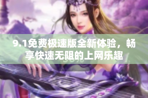 9.1免费极速版全新体验，畅享快速无阻的上网乐趣