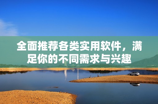 全面推荐各类实用软件，满足你的不同需求与兴趣