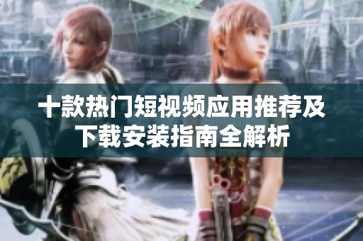 十款热门短视频应用推荐及下载安装指南全解析