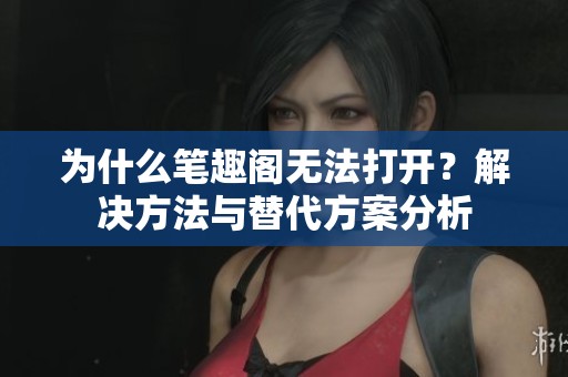 为什么笔趣阁无法打开？解决方法与替代方案分析