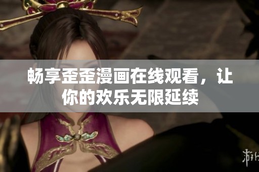 畅享歪歪漫画在线观看，让你的欢乐无限延续