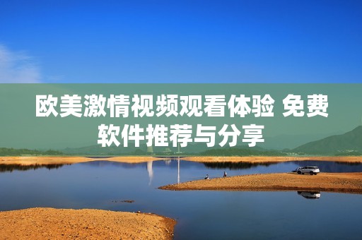 欧美激情视频观看体验 免费软件推荐与分享