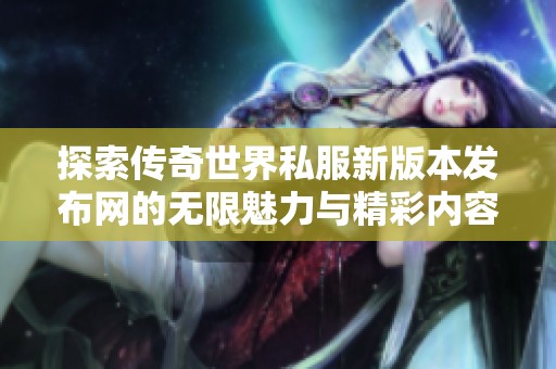 探索传奇世界私服新版本发布网的无限魅力与精彩内容