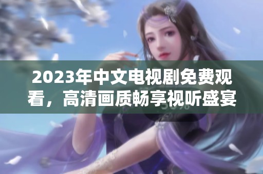 2023年中文电视剧免费观看，高清画质畅享视听盛宴