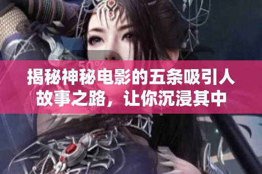 揭秘神秘电影的五条吸引人故事之路，让你沉浸其中