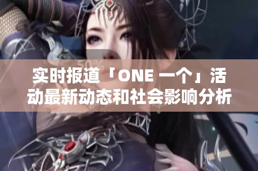 实时报道「ONE 一个」活动最新动态和社会影响分析
