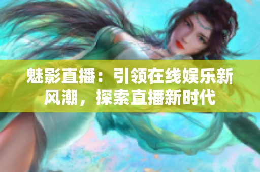 魅影直播：引领在线娱乐新风潮，探索直播新时代