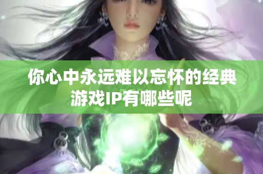 你心中永远难以忘怀的经典游戏IP有哪些呢