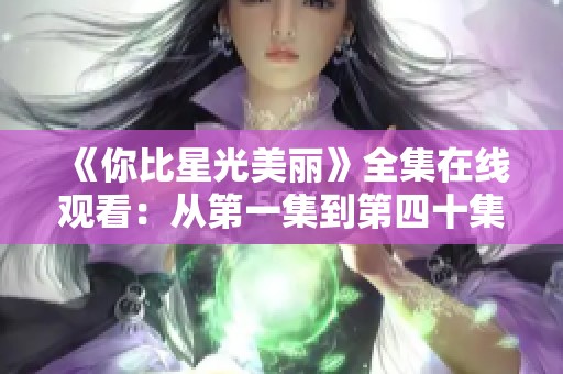 《你比星光美丽》全集在线观看：从第一集到第四十集精彩尽享