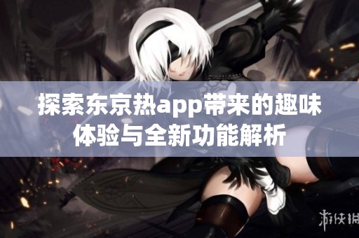 探索东京热app带来的趣味体验与全新功能解析