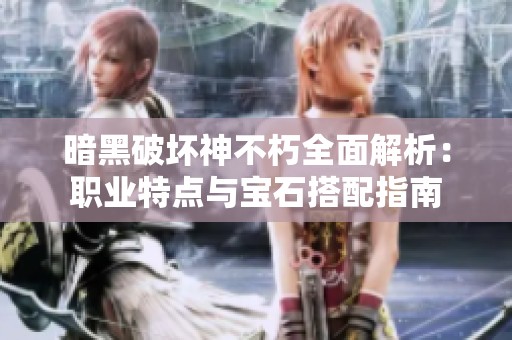 暗黑破坏神不朽全面解析：职业特点与宝石搭配指南