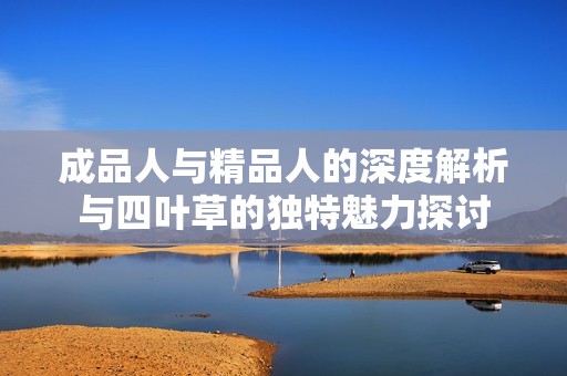 成品人与精品人的深度解析与四叶草的独特魅力探讨